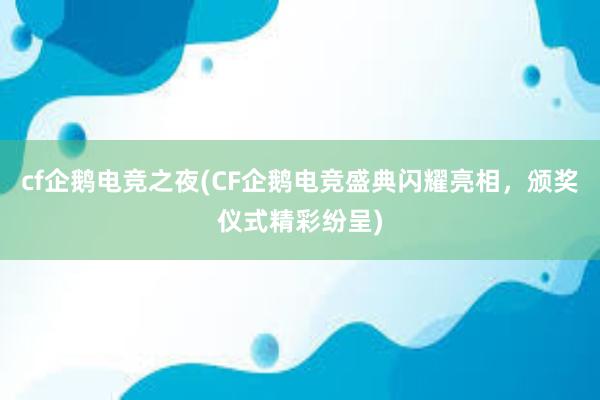 cf企鹅电竞之夜(CF企鹅电竞盛典闪耀亮相，颁奖仪式精彩纷呈)