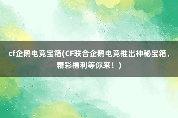 cf企鹅电竞宝箱(CF联合企鹅电竞推出神秘宝箱，精彩福利等你来！)