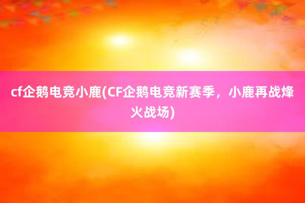 cf企鹅电竞小鹿(CF企鹅电竞新赛季，小鹿再战烽火战场)