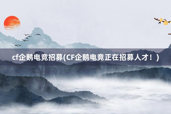 cf企鹅电竞招募(CF企鹅电竞正在招募人才！)