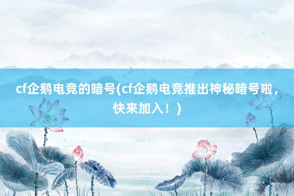 cf企鹅电竞的暗号(cf企鹅电竞推出神秘暗号啦，快来加入！)