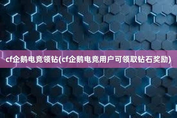 cf企鹅电竞领钻(cf企鹅电竞用户可领取钻石奖励)