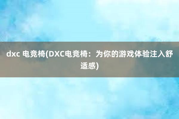 dxc 电竞椅(DXC电竞椅：为你的游戏体验注入舒适感)