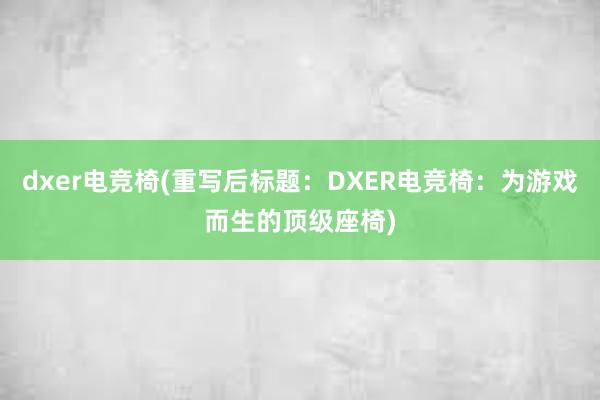 dxer电竞椅(重写后标题：DXER电竞椅：为游戏而生的顶级座椅)