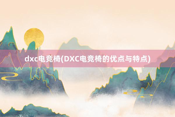 dxc电竞椅(DXC电竞椅的优点与特点)