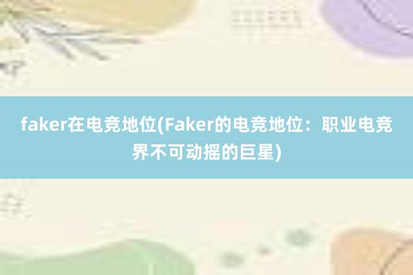 faker在电竞地位(Faker的电竞地位：职业电竞界不可动摇的巨星)