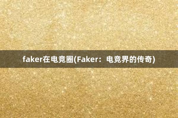 faker在电竞圈(Faker：电竞界的传奇)