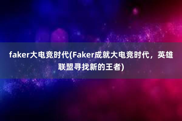 faker大电竞时代(Faker成就大电竞时代，英雄联盟寻找新的王者)