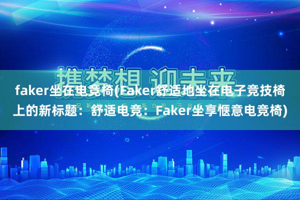 faker坐在电竞椅(Faker舒适地坐在电子竞技椅上的新标题：舒适电竞：Faker坐享惬意电竞椅)