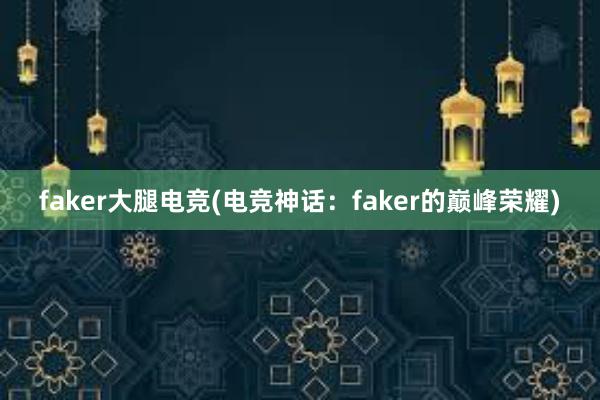 faker大腿电竞(电竞神话：faker的巅峰荣耀)