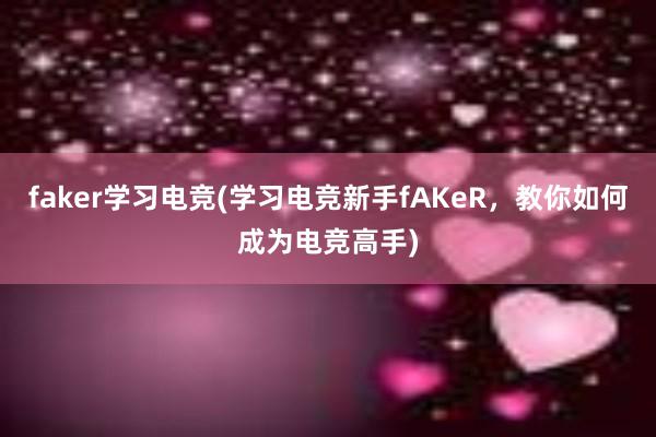 faker学习电竞(学习电竞新手fAKeR，教你如何成为电竞高手)