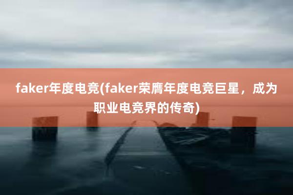 faker年度电竞(faker荣膺年度电竞巨星，成为职业电竞界的传奇)