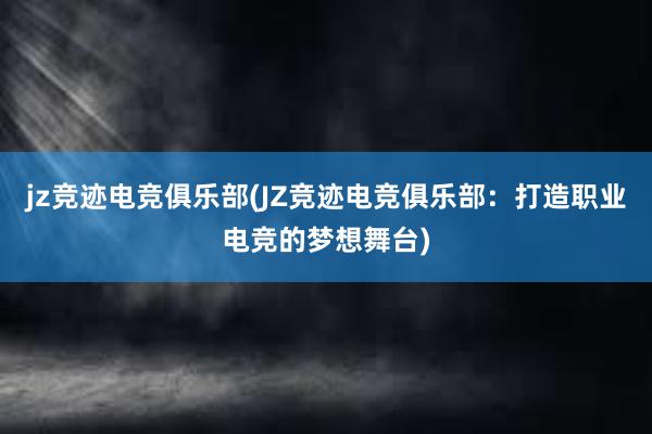 jz竞迹电竞俱乐部(JZ竞迹电竞俱乐部：打造职业电竞的梦想舞台)