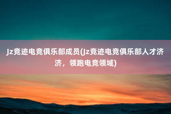 Jz竞迹电竞俱乐部成员(Jz竞迹电竞俱乐部人才济济，领跑电竞领域)