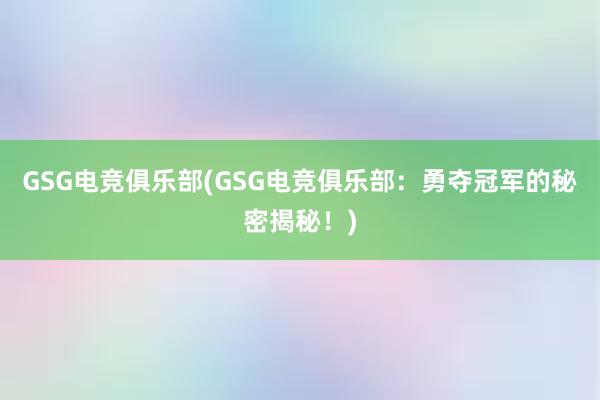 GSG电竞俱乐部(GSG电竞俱乐部：勇夺冠军的秘密揭秘！)