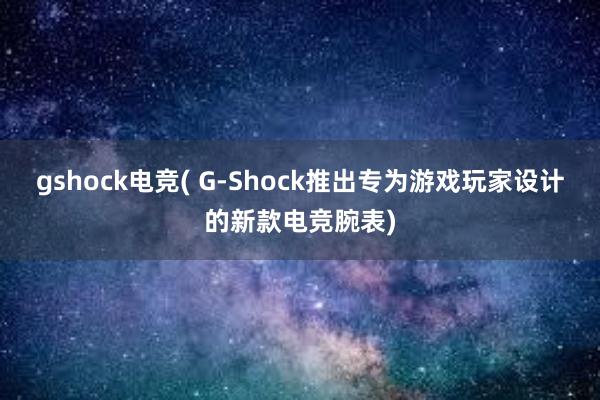 gshock电竞( G-Shock推出专为游戏玩家设计的新款电竞腕表)