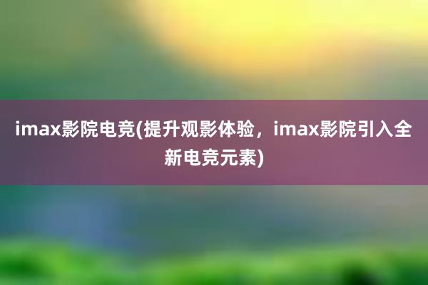 imax影院电竞(提升观影体验，imax影院引入全新电竞元素)