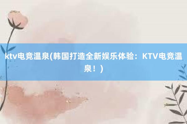 ktv电竞温泉(韩国打造全新娱乐体验：KTV电竞温泉！)