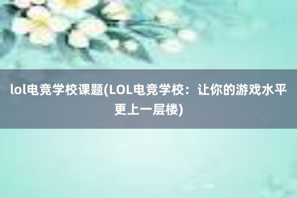 lol电竞学校课题(LOL电竞学校：让你的游戏水平更上一层楼)