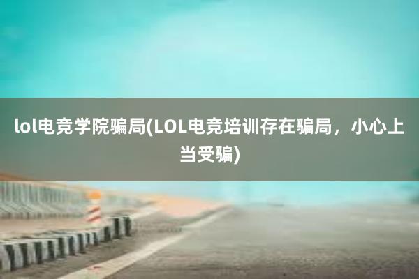 lol电竞学院骗局(LOL电竞培训存在骗局，小心上当受骗)