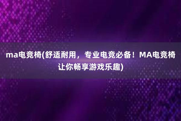 ma电竞椅(舒适耐用，专业电竞必备！MA电竞椅让你畅享游戏乐趣)