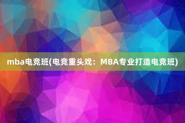 mba电竞班(电竞重头戏：MBA专业打造电竞班)