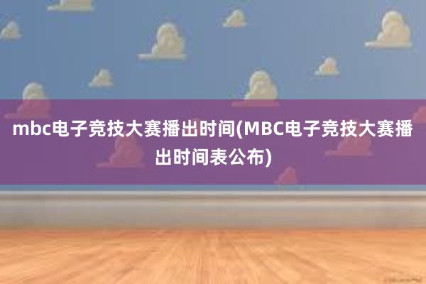 mbc电子竞技大赛播出时间(MBC电子竞技大赛播出时间表公布)