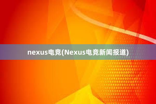 nexus电竞(Nexus电竞新闻报道)