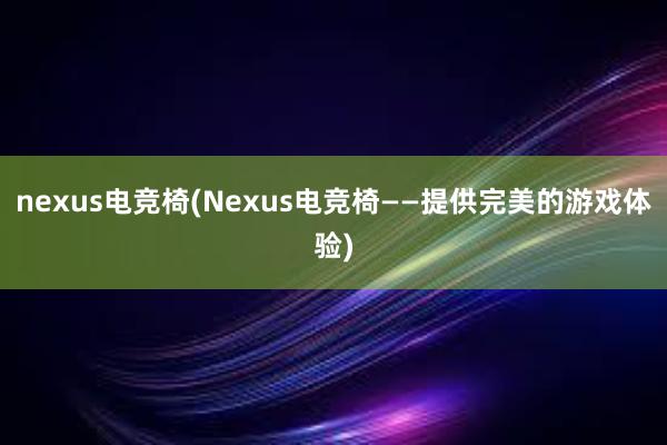 nexus电竞椅(Nexus电竞椅——提供完美的游戏体验)