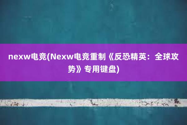 nexw电竞(Nexw电竞重制《反恐精英：全球攻势》专用键盘)