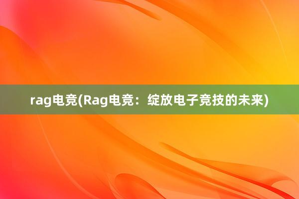 rag电竞(Rag电竞：绽放电子竞技的未来)