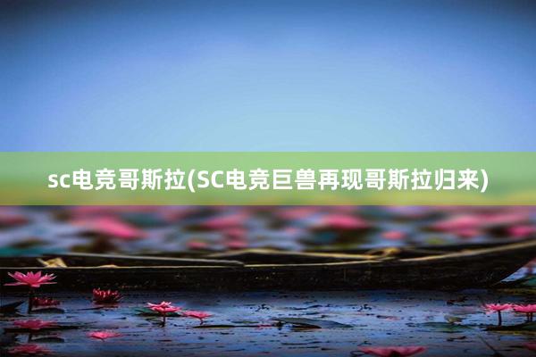 sc电竞哥斯拉(SC电竞巨兽再现哥斯拉归来)