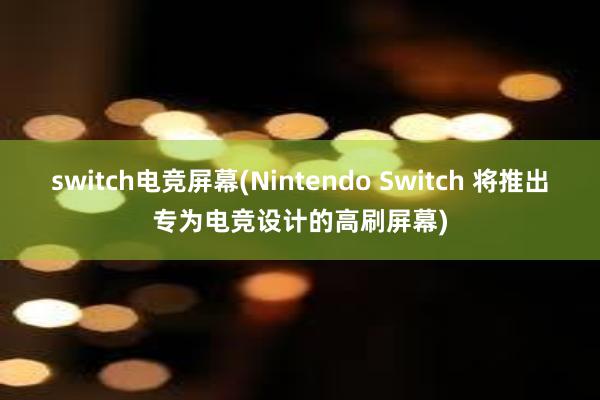 switch电竞屏幕(Nintendo Switch 将推出专为电竞设计的高刷屏幕)