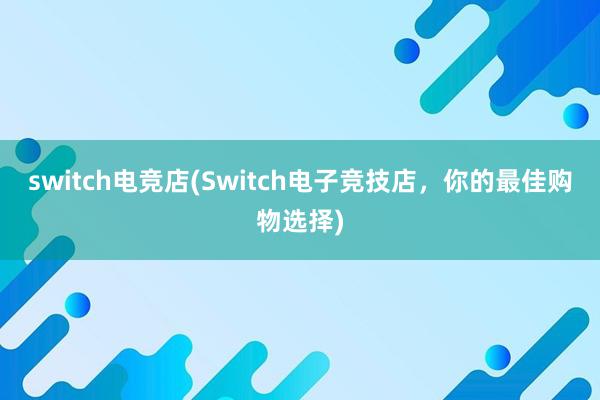 switch电竞店(Switch电子竞技店，你的最佳购物选择)