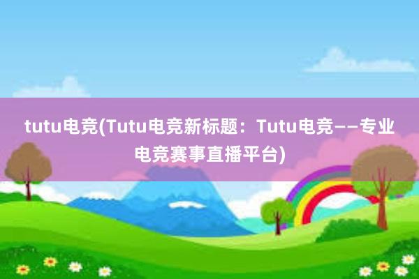 tutu电竞(Tutu电竞新标题：Tutu电竞——专业电竞赛事直播平台)