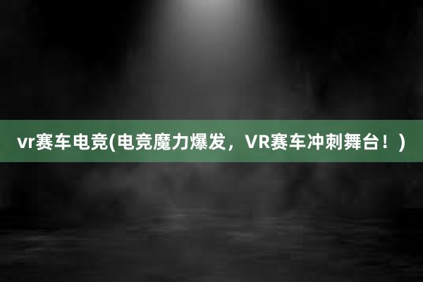 vr赛车电竞(电竞魔力爆发，VR赛车冲刺舞台！)