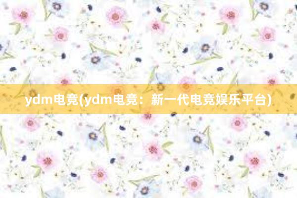 ydm电竞(ydm电竞：新一代电竞娱乐平台)