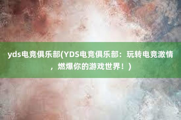 yds电竞俱乐部(YDS电竞俱乐部：玩转电竞激情，燃爆你的游戏世界！)