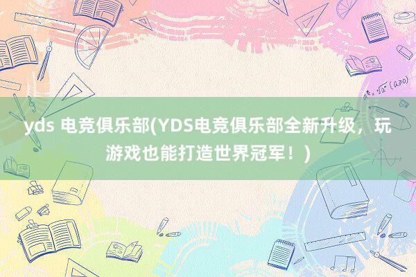 yds 电竞俱乐部(YDS电竞俱乐部全新升级，玩游戏也能打造世界冠军！)