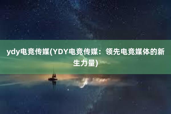 ydy电竞传媒(YDY电竞传媒：领先电竞媒体的新生力量)