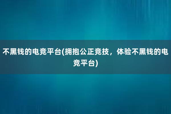 不黑钱的电竞平台(拥抱公正竞技，体验不黑钱的电竞平台)