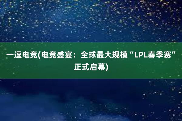 一逗电竞(电竞盛宴：全球最大规模“LPL春季赛”正式启幕)