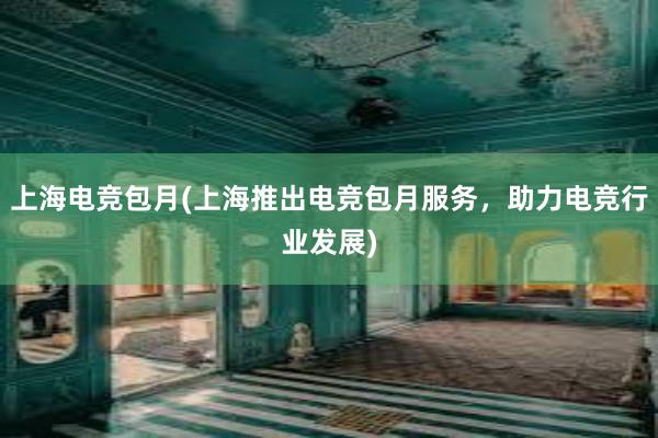 上海电竞包月(上海推出电竞包月服务，助力电竞行业发展)