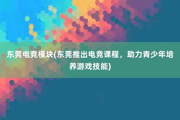 东莞电竞模块(东莞推出电竞课程，助力青少年培养游戏技能)