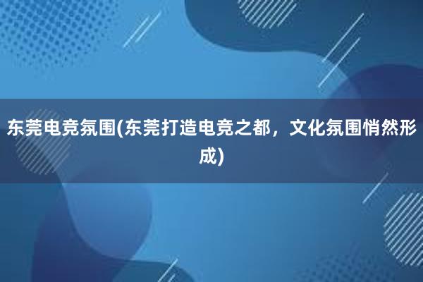 东莞电竞氛围(东莞打造电竞之都，文化氛围悄然形成)