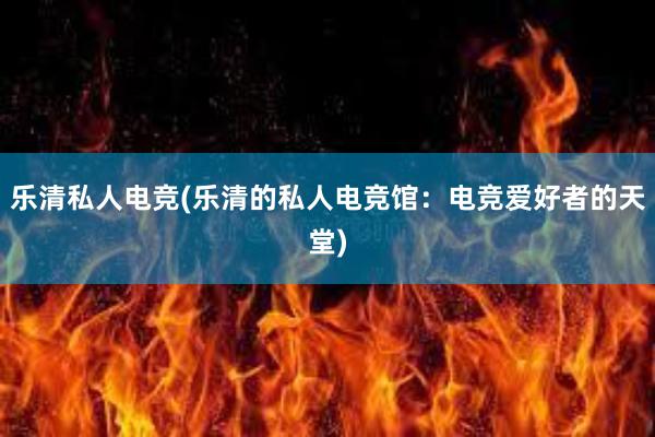 乐清私人电竞(乐清的私人电竞馆：电竞爱好者的天堂)