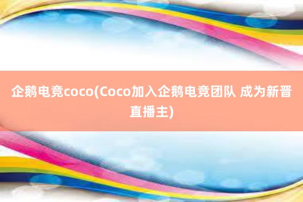 企鹅电竞coco(Coco加入企鹅电竞团队 成为新晋直播主)