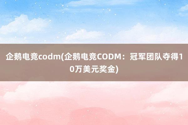 企鹅电竞codm(企鹅电竞CODM：冠军团队夺得10万美元奖金)