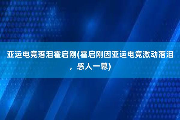 亚运电竞落泪霍启刚(霍启刚因亚运电竞激动落泪，感人一幕)