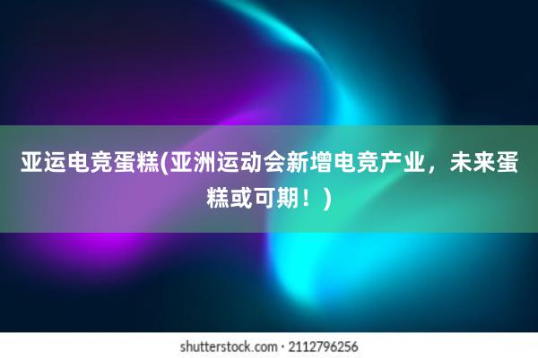 亚运电竞蛋糕(亚洲运动会新增电竞产业，未来蛋糕或可期！)